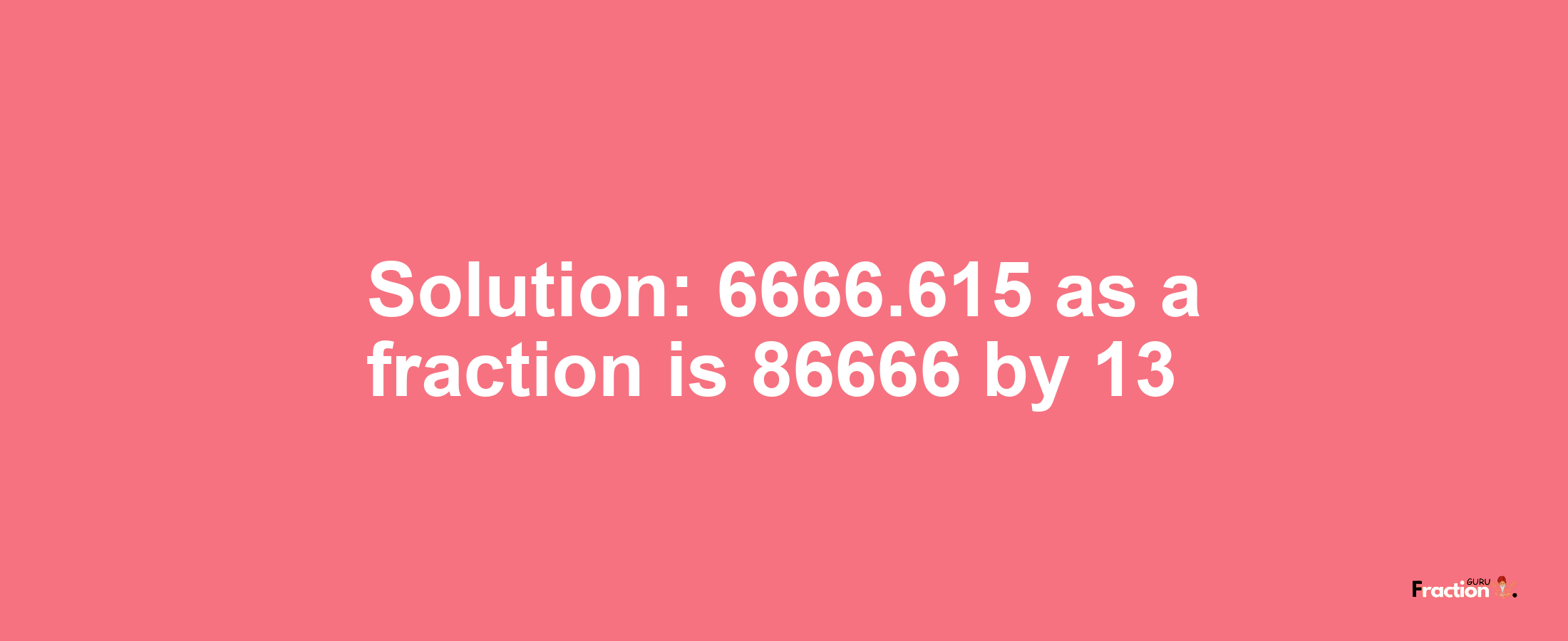 Solution:6666.615 as a fraction is 86666/13